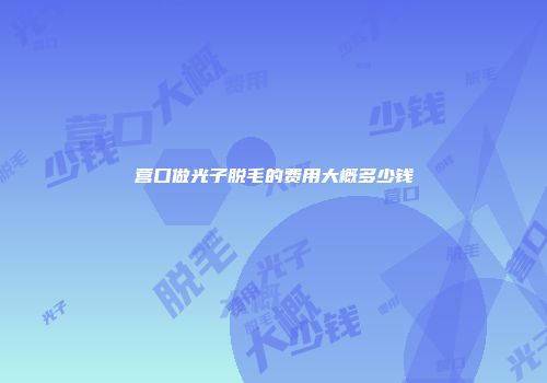 营口做光子脱毛的费用大概多少钱