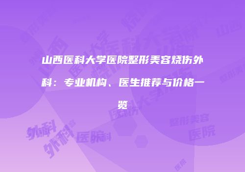 山西医科大学医院整形美容烧伤外科：专业机构、医生推荐与价格一览