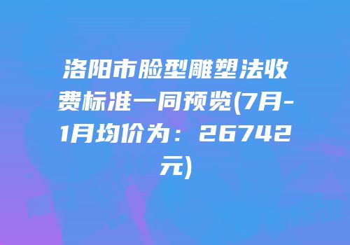 洛阳市脸型雕塑法收费标准一同预览(7月-1月均价为：26742元)