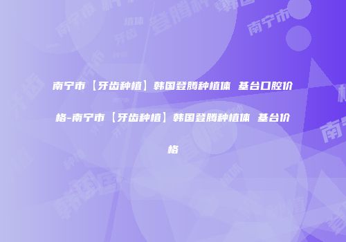 南宁市【牙齿种植】韩国登腾种植体 基台口腔价格-南宁市【牙齿种植】韩国登腾种植体 基台价格
