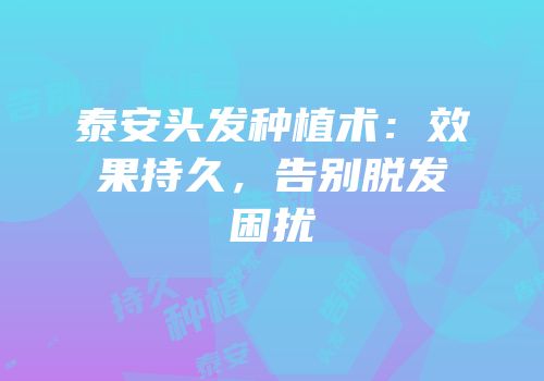 泰安头发种植术：效果持久，告别脱发困扰