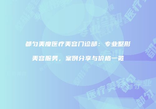 都匀美度医疗美容门诊部：专业整形美容服务，案例分享与价格一览