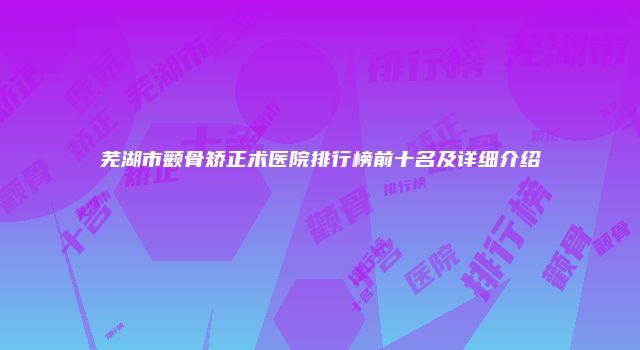 芜湖市颧骨矫正术医院排行榜前十名及详细介绍