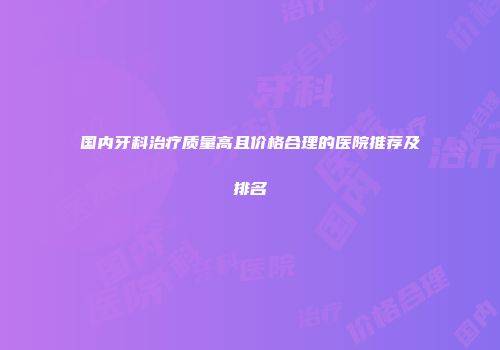 国内牙科治疗质量高且价格合理的医院推荐及排名