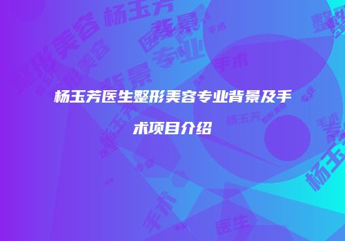 杨玉芳医生整形美容专业背景及手术项目介绍