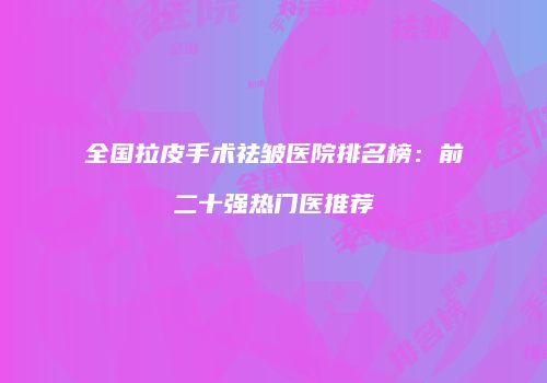 全国拉皮手术祛皱医院排名榜：前二十强热门医推荐