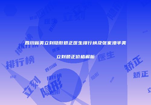 四川省美立刻隐形矫正医生排行榜及张家港半美立刻矫正价格解析