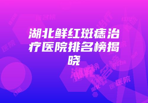 湖北鲜红斑痣治疗医院排名榜揭晓