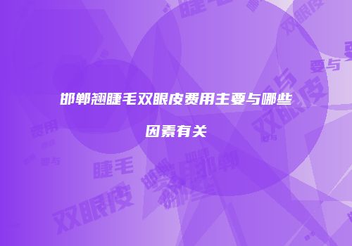 邯郸翘睫毛双眼皮费用主要与哪些因素有关