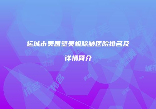 运城市美国塑美极除皱医院排名及详情简介