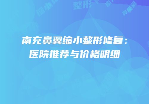 南充鼻翼缩小整形修复：医院推荐与价格明细