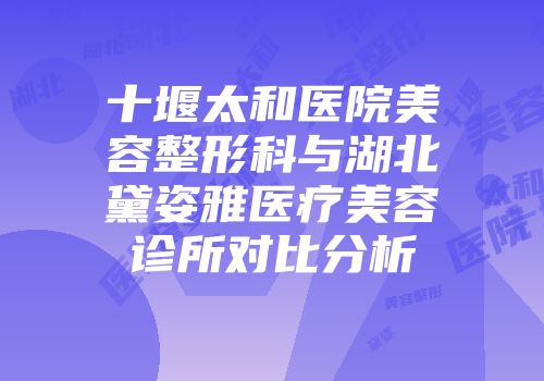 十堰太和医院美容整形科与湖北黛姿雅医疗美容诊所对比分析