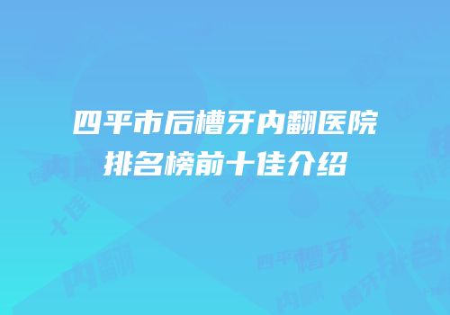 四平市后槽牙内翻医院排名榜前十佳介绍