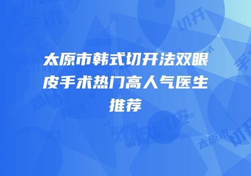 太原市韩式切开法双眼皮手术热门高人气医生推荐
