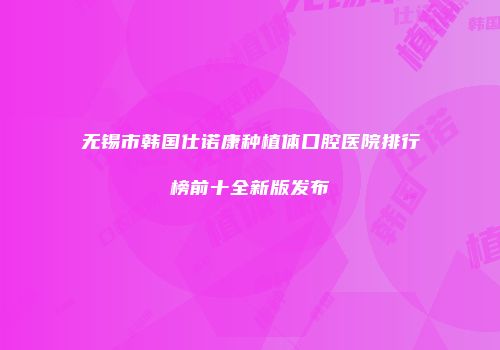 无锡市韩国仕诺康种植体口腔医院排行榜前十全新版发布