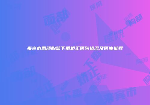 来宾市面部胸部下垂矫正医院排名及医生推荐