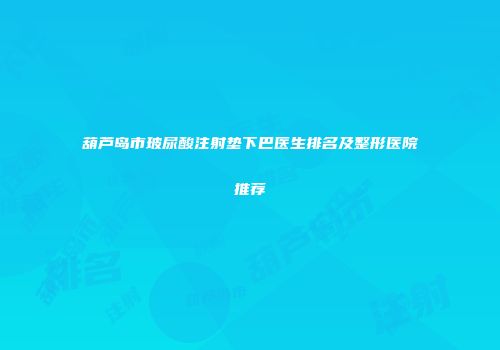 葫芦岛市玻尿酸注射垫下巴医生排名及整形医院推荐