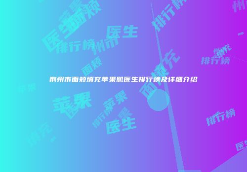荆州市面颊填充苹果肌医生排行榜及详细介绍