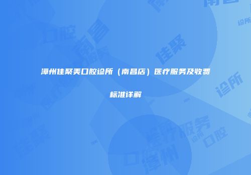 漳州佳聚美口腔诊所（南昌店）医疗服务及收费标准详解