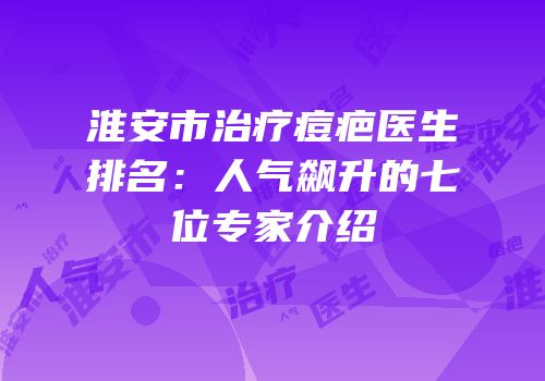 淮安市治疗痘疤医生排名：人气飙升的七位专家介绍