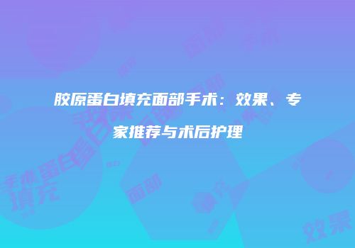 胶原蛋白填充面部手术：效果、专家推荐与术后护理