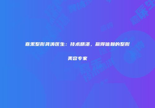 嘉禾整形龚涛医生：技术精湛，赢得信赖的整形美容专家