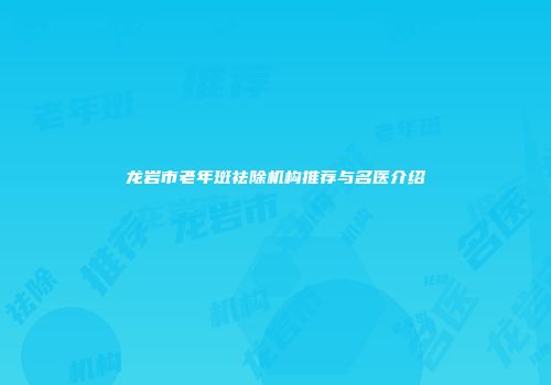龙岩市老年斑祛除机构推荐与名医介绍