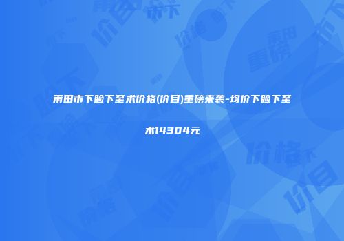 莆田市下睑下至术价格(价目)重磅来袭-均价下睑下至术14304元