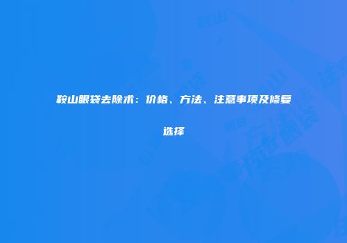 鞍山眼袋去除术：价格、方法、注意事项及修复选择