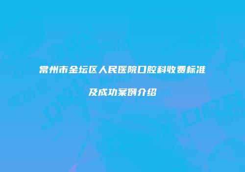 常州市金坛区人民医院口腔科收费标准及成功案例介绍
