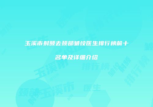 玉溪市射频去颈部皱纹医生排行榜前十名单及详细介绍