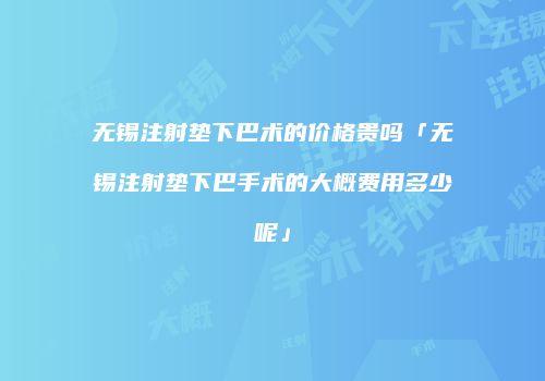 无锡注射垫下巴术的价格贵吗「无锡注射垫下巴手术的大概费用多少呢」