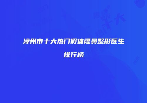 漳州市十大热门假体隆鼻整形医生排行榜