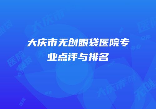 大庆市无创眼袋医院专业点评与排名