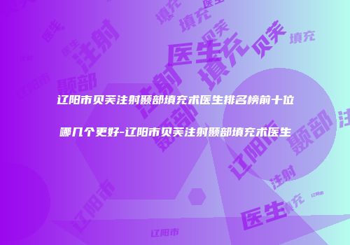 辽阳市贝芙注射颞部填充术医生排名榜前十位哪几个更好-辽阳市贝芙注射颞部填充术医生