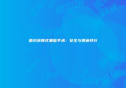 哈尔滨韩式重睑手术：安全与美丽并行