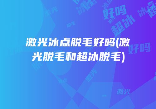 激光冰点脱毛好吗(激光脱毛和超冰脱毛)
