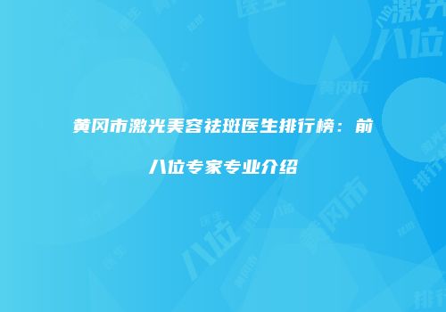 黄冈市激光美容祛斑医生排行榜：前八位专家专业介绍
