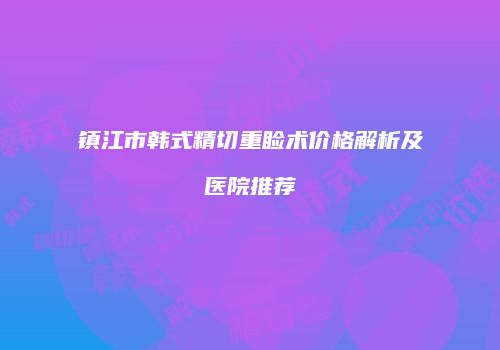 镇江市韩式精切重睑术价格解析及医院推荐
