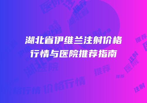 湖北省伊维兰注射价格行情与医院推荐指南