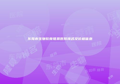 东莞市生物软骨隆鼻医院排名及价格信息