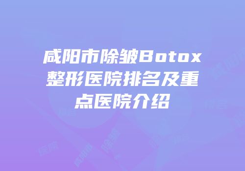 咸阳市除皱Botox整形医院排名及重点医院介绍