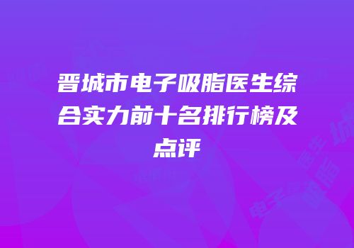 晋城市电子吸脂医生综合实力前十名排行榜及点评