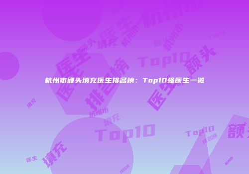 杭州市额头填充医生排名榜：Top10强医生一览