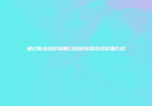 通辽市活动牙修复口腔医院排名及详细介绍