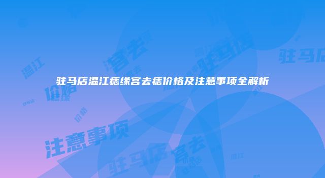 驻马店温江痣缘宫去痣价格及注意事项全解析