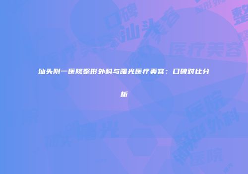 汕头附一医院整形外科与曙光医疗美容：口碑对比分析