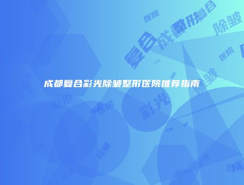 成都复合彩光除皱整形医院推荐指南