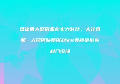 盘锦两大整形机构实力对比：大洼县第一人民医院整形科VS美颜整形外科门诊部
