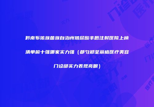 黔南布依族苗族自治州玻尿酸丰唇注射医院上榜清单前十强哪家实力强（都匀郑荃丽格医疗美容门诊部实力表现亮眼）